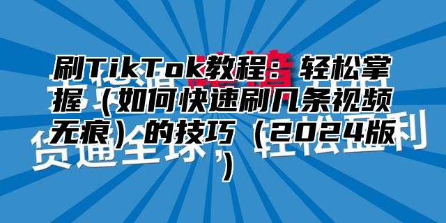 刷TikTok教程：轻松掌握如何快速刷几条视频无痕的技巧2025版