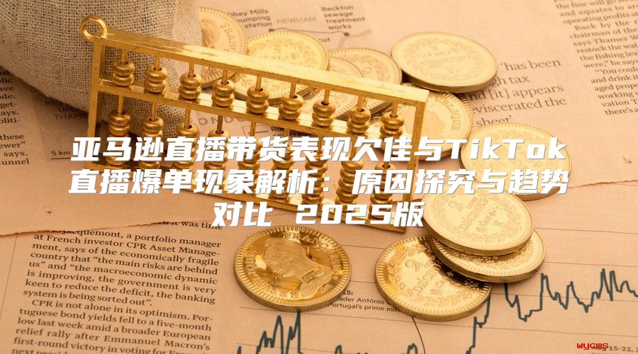 亚马逊直播带货表现欠佳与TikTok直播爆单现象解析：原因探究与趋势对比 2025版