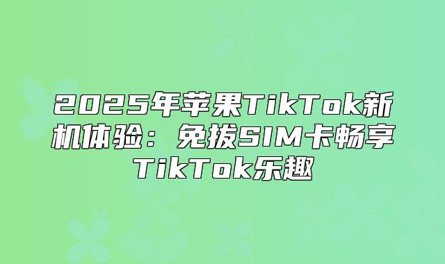 2025年苹果TikTok新机体验：免拔SIM卡畅享TikTok乐趣