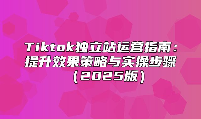 Tiktok独立站运营指南：提升效果策略与实操步骤2025版