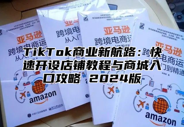 TikTok商业新航路：快速开设店铺教程与商城入口攻略 2025版