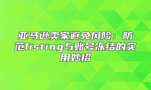 亚马逊卖家避免风险：防范listing与账号冻结的实用妙招