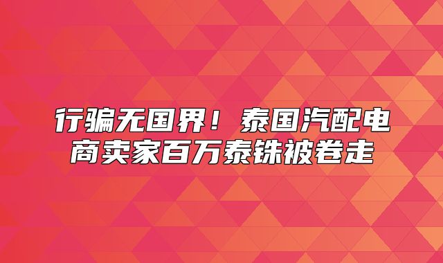 行骗无国界！泰国汽配电商卖家百万泰铢被卷走
