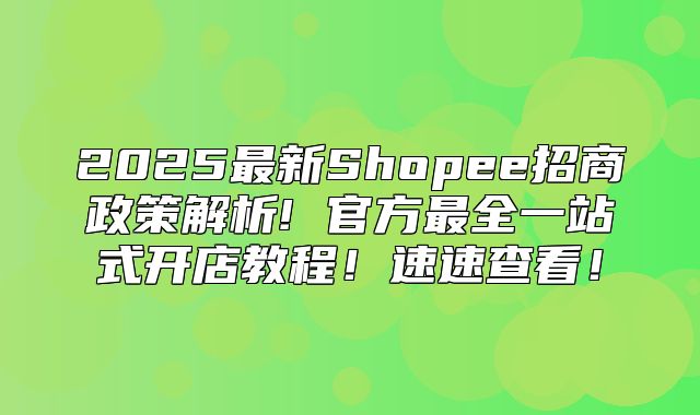 2025最新Shopee招商政策解析! 官方最全一站式开店教程！速速查看！