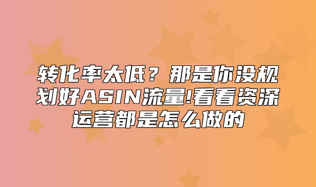 转化率太低？那是你没规划好ASIN流量!看看资深运营都是怎么做的