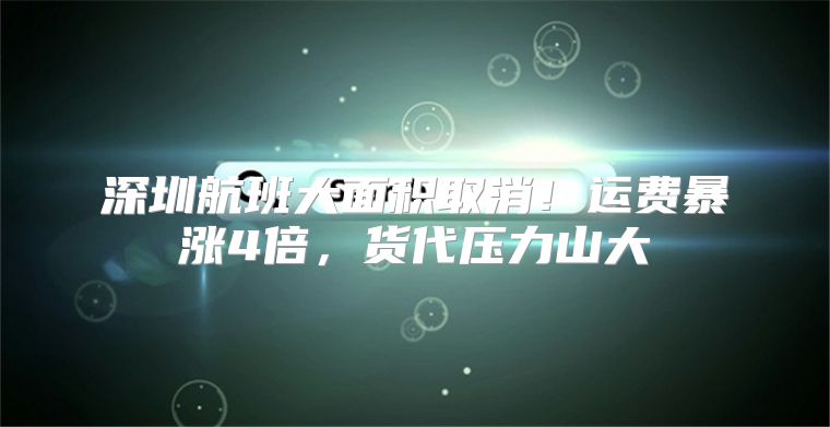 深圳航班大面积取消！运费暴涨4倍，货代压力山大