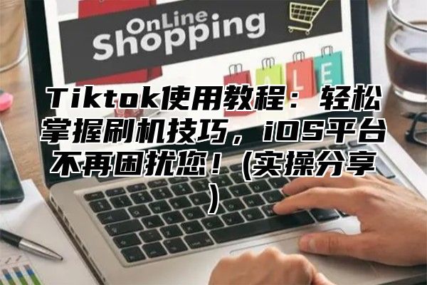 Tiktok使用教程：轻松掌握刷机技巧，iOS平台不再困扰您！(实操分享)