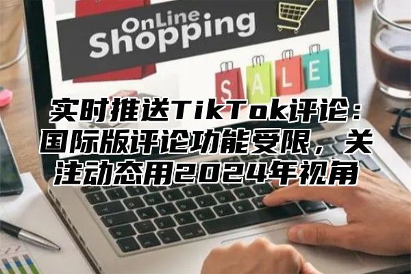 实时推送TikTok评论：国际版评论功能受限，关注动态用2025年视角