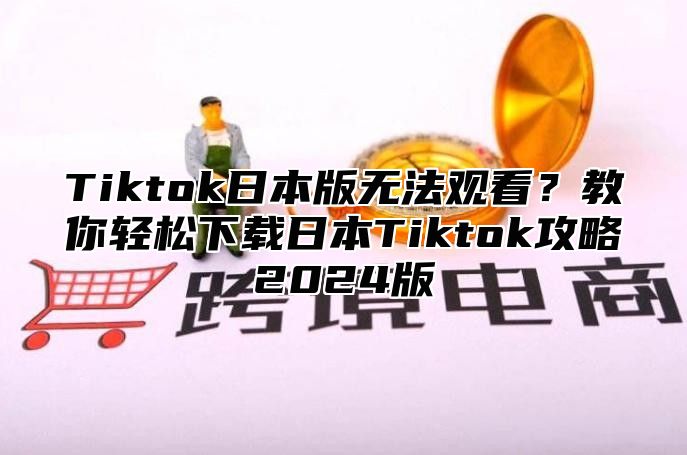 Tiktok日本版无法观看？教你轻松下载日本Tiktok攻略2025版
