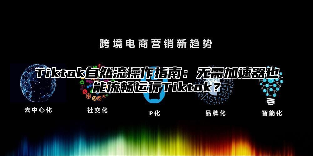 Tiktok自然流操作指南：无需加速器也能流畅运行Tiktok？