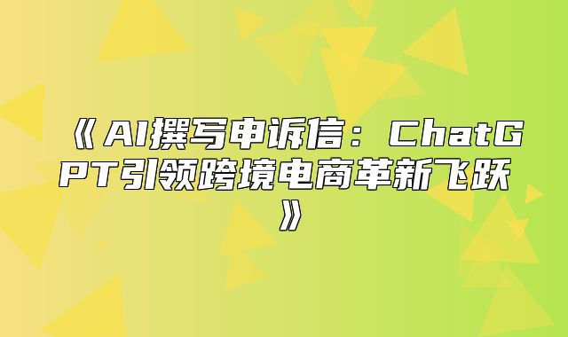 AI撰写申诉信：ChatGPT引领跨境电商革新飞跃
