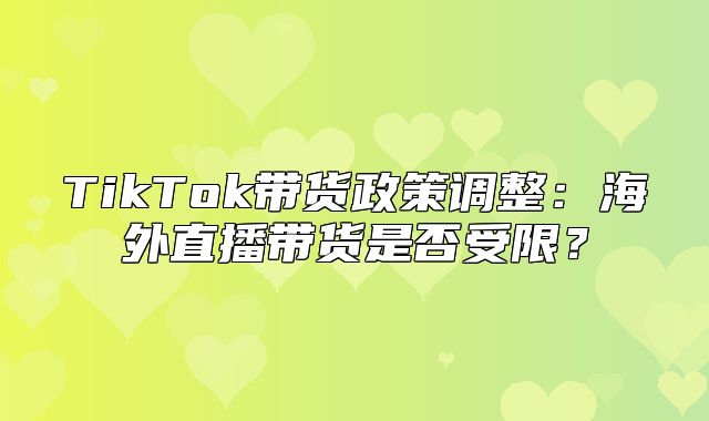 TikTok带货政策调整：海外直播带货是否受限？