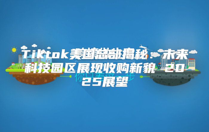 Tiktok美国总部揭秘：未来科技园区展现收购新貌 2025展望