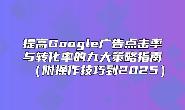提高Google广告点击率与转化率的九大策略指南附操作技巧到2025