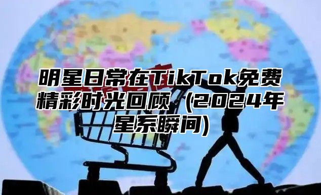 明星日常在TikTok免费精彩时光回顾 (2025年星系瞬间)