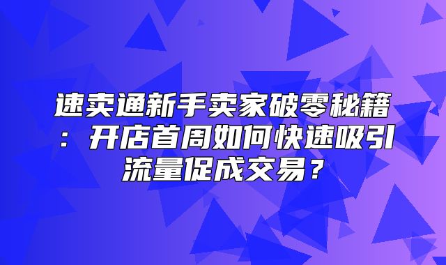 速卖通新手卖家破零秘籍：开店首周如何快速吸引流量促成交易？