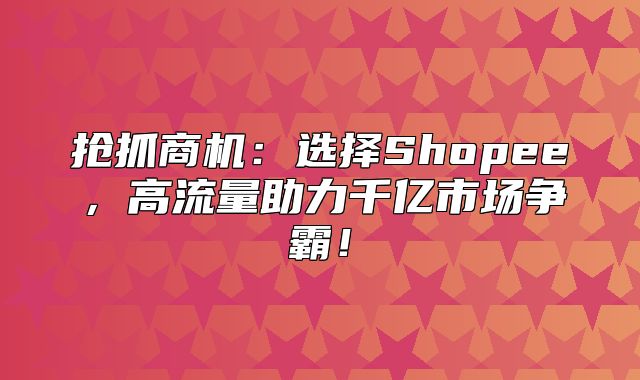 抢抓商机：选择Shopee，高流量助力千亿市场争霸！