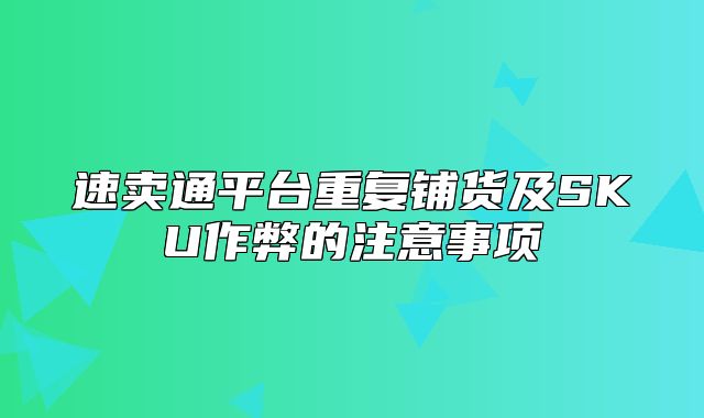 速卖通平台重复铺货及SKU作弊的注意事项