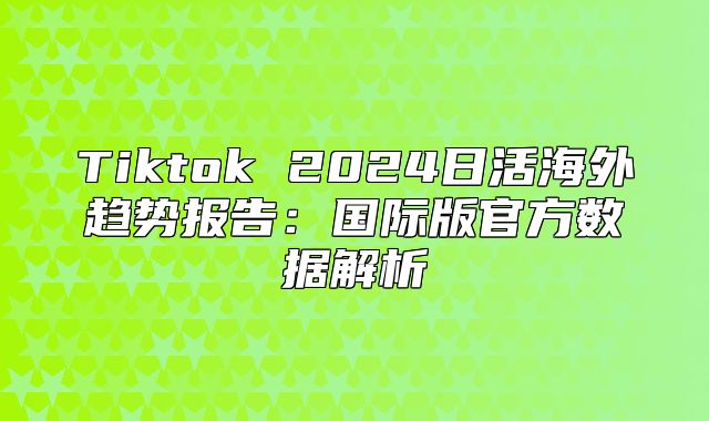 Tiktok 2025日活海外趋势报告：国际版官方数据解析
