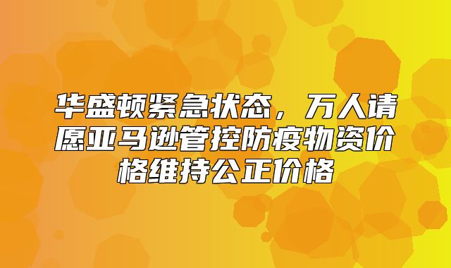 华盛顿紧急状态，万人请愿亚马逊管控防疫物资价格维持公正价格