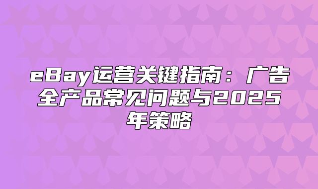 eBay运营关键指南：广告全产品常见问题与2025年策略