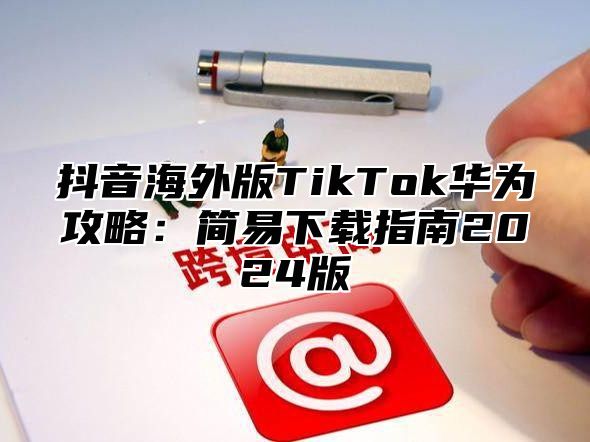 抖音海外版TikTok华为攻略：简易下载指南2025版