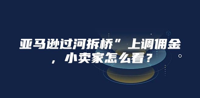 亚马逊过河拆桥”上调佣金，小卖家怎么看？