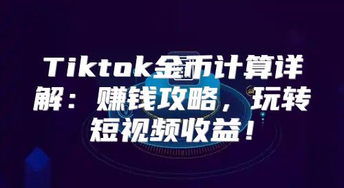 Tiktok金币计算详解：赚钱攻略，玩转短视频收益！
