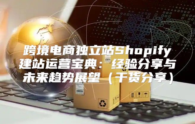 跨境电商独立站Shopify建站运营宝典：经验分享与未来趋势展望干货分享