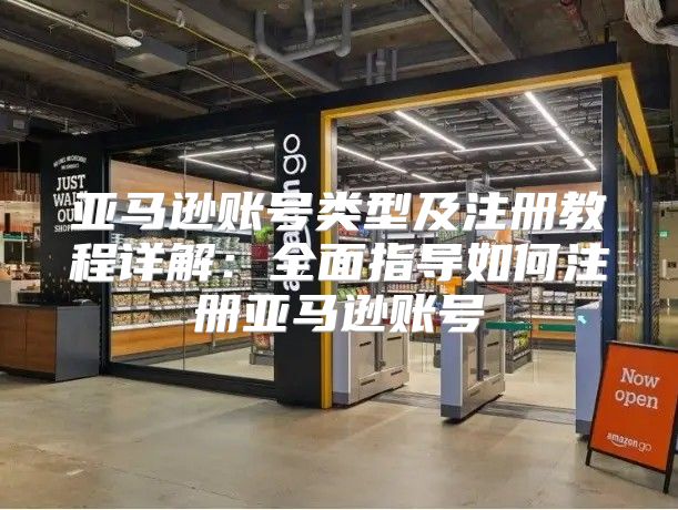 亚马逊账号类型及注册教程详解：全面指导如何注册亚马逊账号