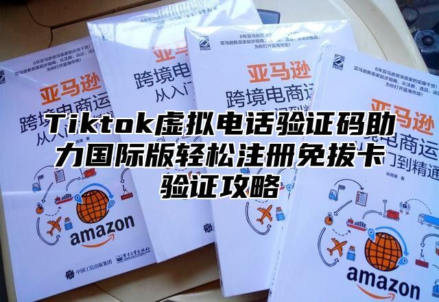 Tiktok虚拟电话验证码助力国际版轻松注册免拔卡验证攻略