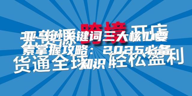 亚马逊关键词三大核心要素掌握攻略：2025必备知识！