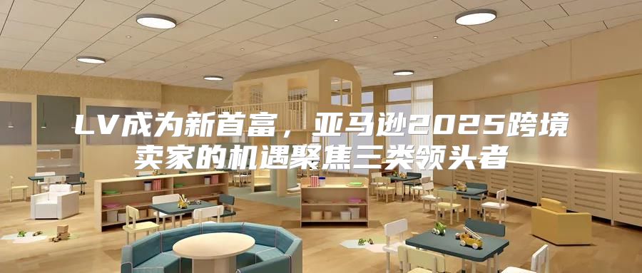 LV成为新首富，亚马逊2025跨境卖家的机遇聚焦三类领头者