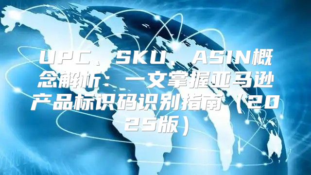 UPC、SKU、ASIN概念解析：一文掌握亚马逊产品标识码识别指南2025版