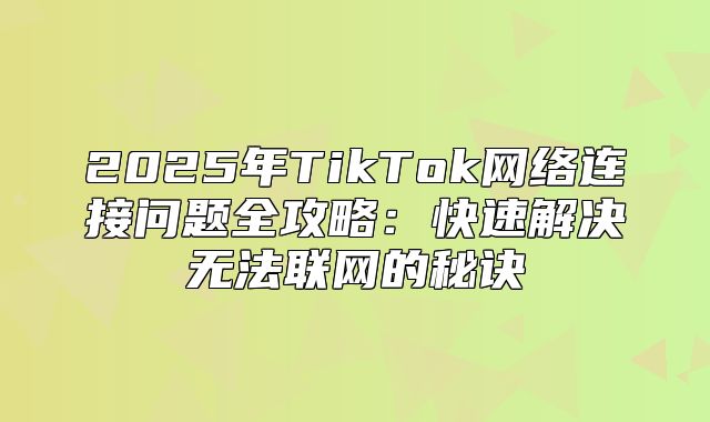 2025年TikTok网络连接问题全攻略：快速解决无法联网的秘诀
