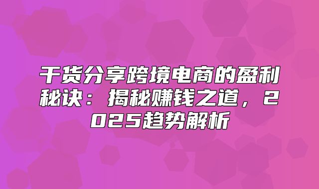 干货分享跨境电商的盈利秘诀：揭秘赚钱之道，2025趋势解析
