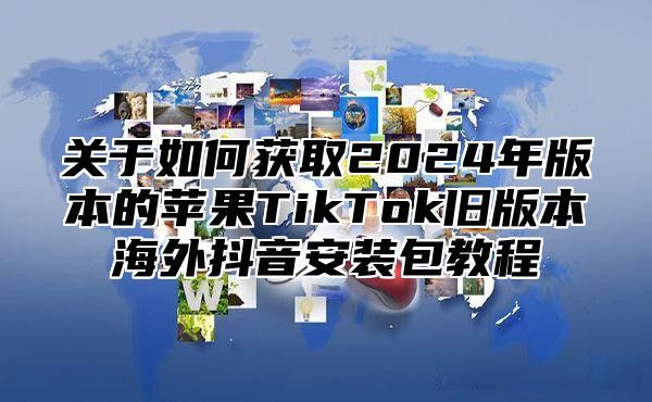 关于如何获取2025年版本的苹果TikTok旧版本海外抖音安装包教程