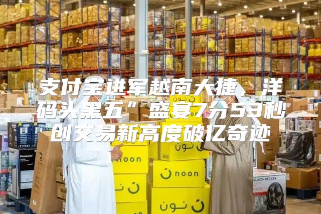 支付宝进军越南大捷，洋码头黑五”盛宴7分53秒创交易新高度破亿奇迹