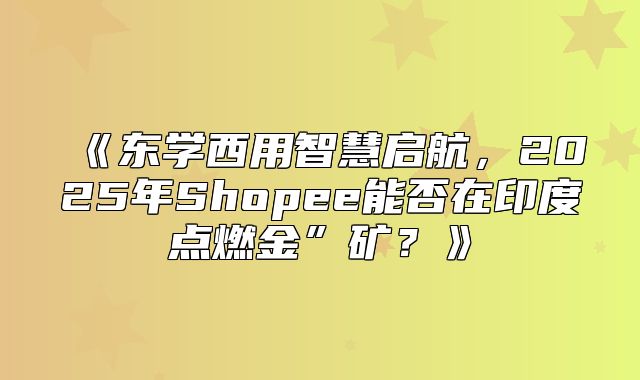 东学西用智慧启航，2025年Shopee能否在印度点燃金”矿？