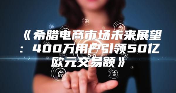 希腊电商市场未来展望：400万用户引领50亿欧元交易额