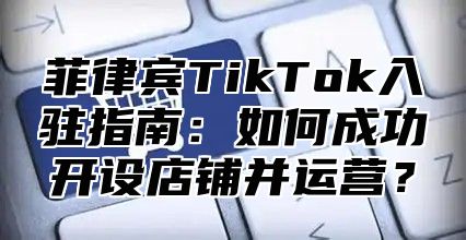 菲律宾TikTok入驻指南：如何成功开设店铺并运营？