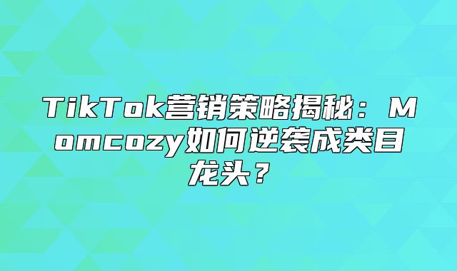 TikTok营销策略揭秘：Momcozy如何逆袭成类目龙头？