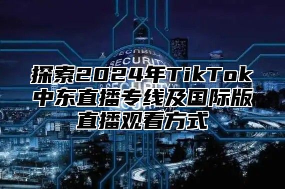 探索2025年TikTok中东直播专线及国际版直播观看方式