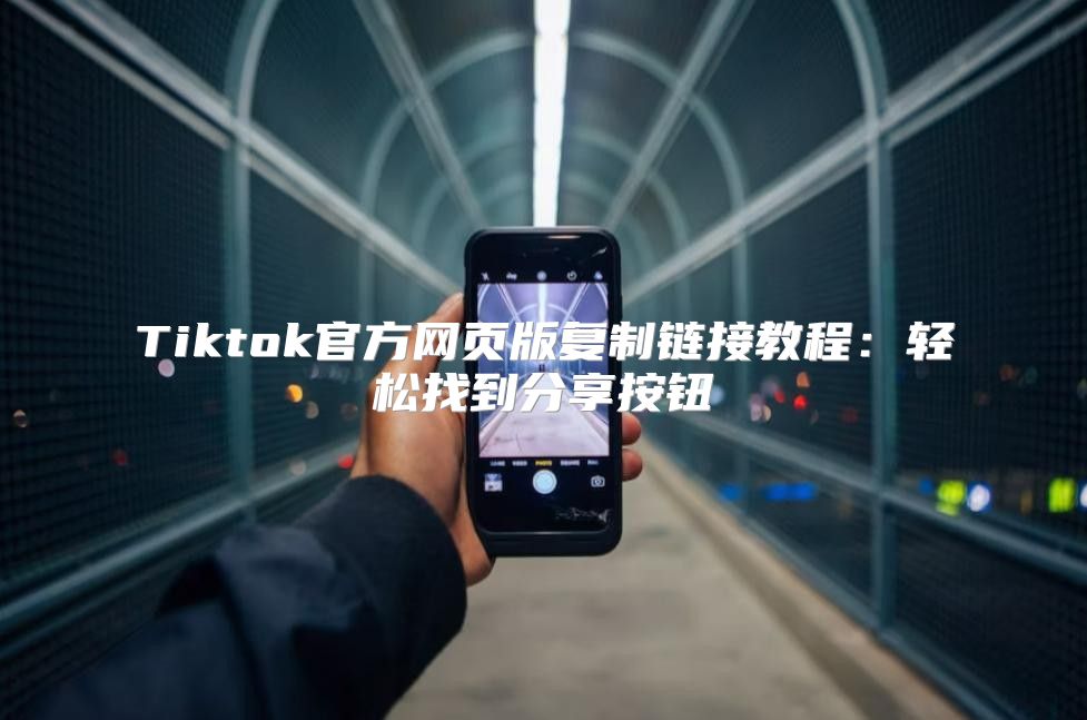 Tiktok官方网页版复制链接教程：轻松找到分享按钮