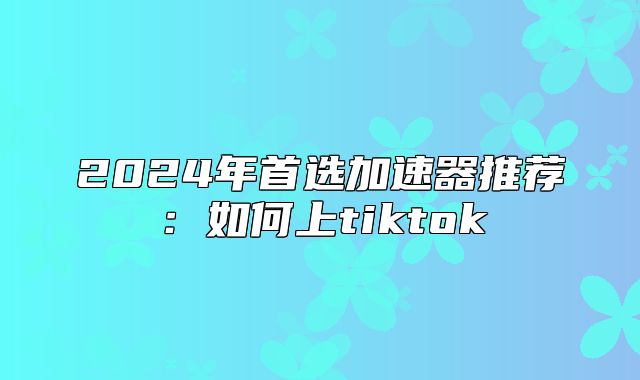 2025年首选加速器推荐：如何上tiktok