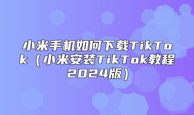 小米手机如何下载TikTok小米安装TikTok教程2025版