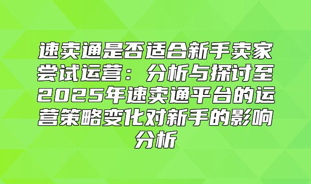 速卖通是否适合新手卖家尝试运营：分析与探讨至2025年速卖通平台的运营策略变化对新手的影响分析