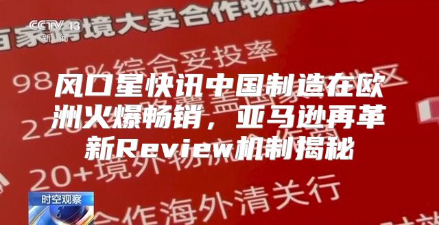 风口星快讯中国制造在欧洲火爆畅销，亚马逊再革新Review机制揭秘