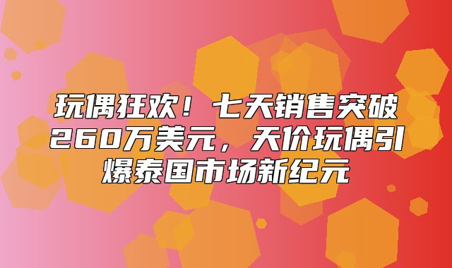 玩偶狂欢！七天销售突破260万美元，天价玩偶引爆泰国市场新纪元