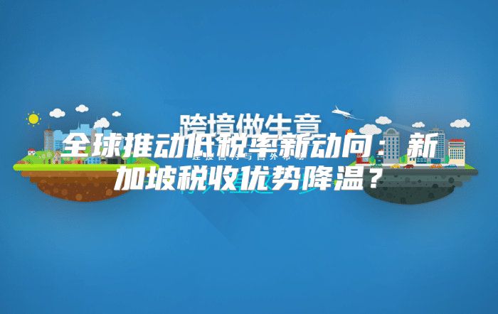 全球推动低税率新动向：新加坡税收优势降温？